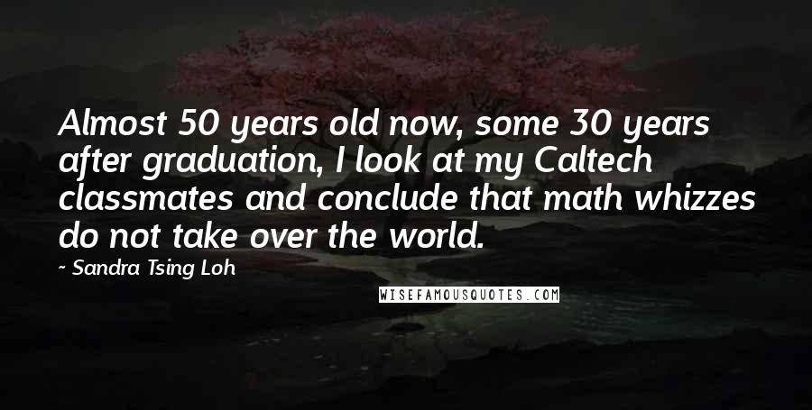 Sandra Tsing Loh Quotes: Almost 50 years old now, some 30 years after graduation, I look at my Caltech classmates and conclude that math whizzes do not take over the world.