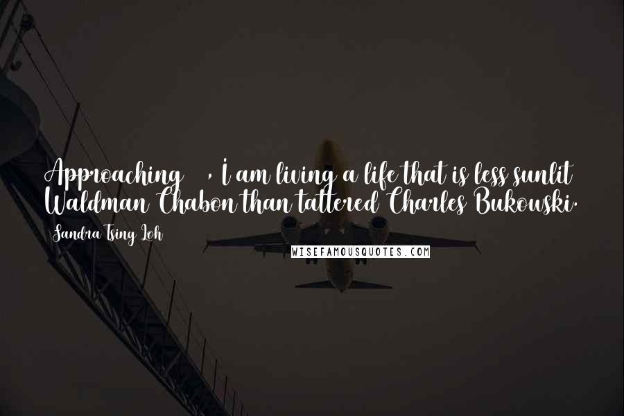 Sandra Tsing Loh Quotes: Approaching 50, I am living a life that is less sunlit Waldman/Chabon than tattered Charles Bukowski.