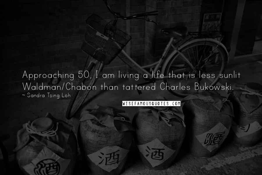 Sandra Tsing Loh Quotes: Approaching 50, I am living a life that is less sunlit Waldman/Chabon than tattered Charles Bukowski.