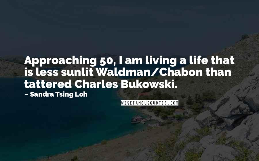 Sandra Tsing Loh Quotes: Approaching 50, I am living a life that is less sunlit Waldman/Chabon than tattered Charles Bukowski.