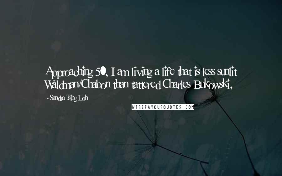 Sandra Tsing Loh Quotes: Approaching 50, I am living a life that is less sunlit Waldman/Chabon than tattered Charles Bukowski.