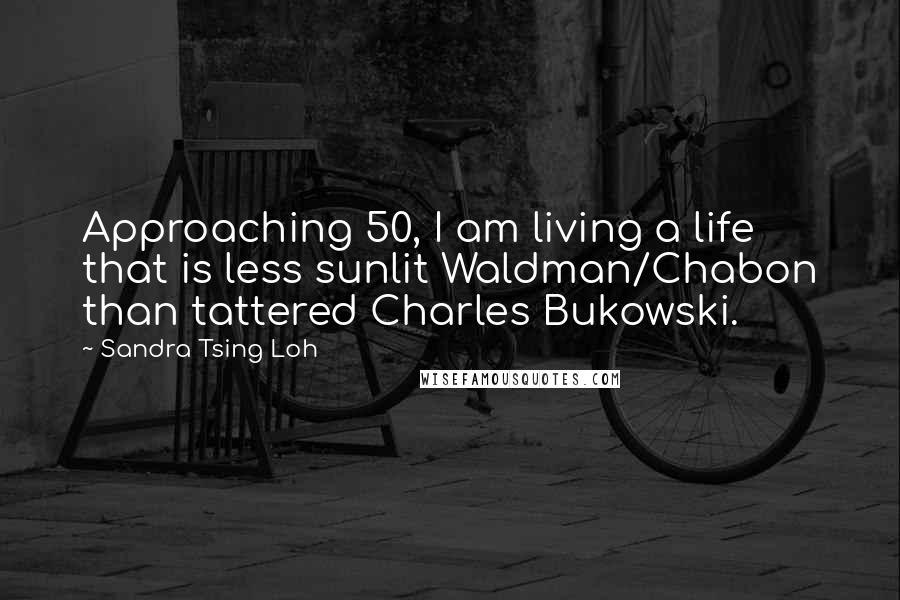 Sandra Tsing Loh Quotes: Approaching 50, I am living a life that is less sunlit Waldman/Chabon than tattered Charles Bukowski.