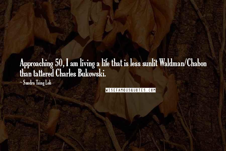 Sandra Tsing Loh Quotes: Approaching 50, I am living a life that is less sunlit Waldman/Chabon than tattered Charles Bukowski.