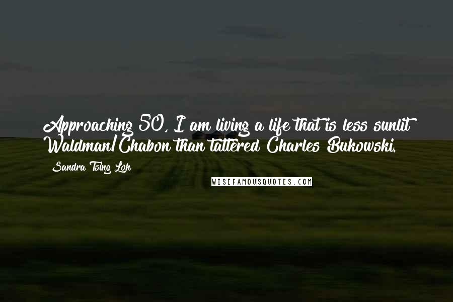 Sandra Tsing Loh Quotes: Approaching 50, I am living a life that is less sunlit Waldman/Chabon than tattered Charles Bukowski.