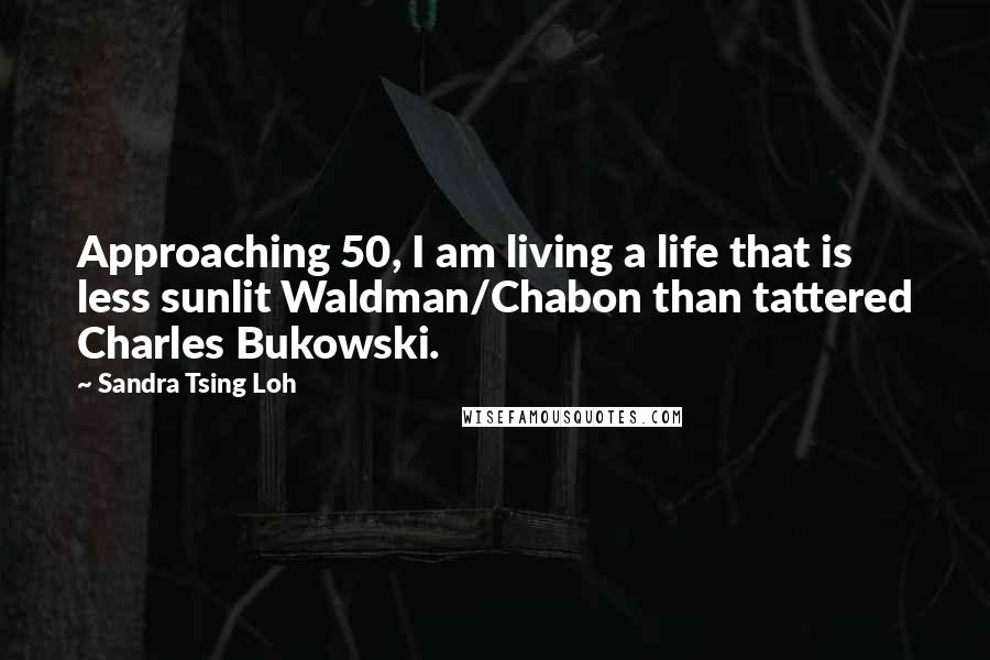 Sandra Tsing Loh Quotes: Approaching 50, I am living a life that is less sunlit Waldman/Chabon than tattered Charles Bukowski.