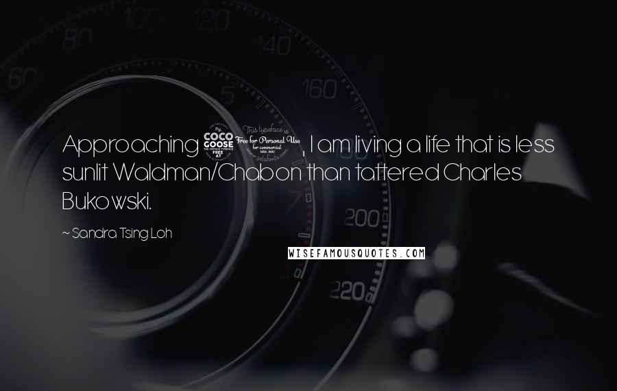 Sandra Tsing Loh Quotes: Approaching 50, I am living a life that is less sunlit Waldman/Chabon than tattered Charles Bukowski.