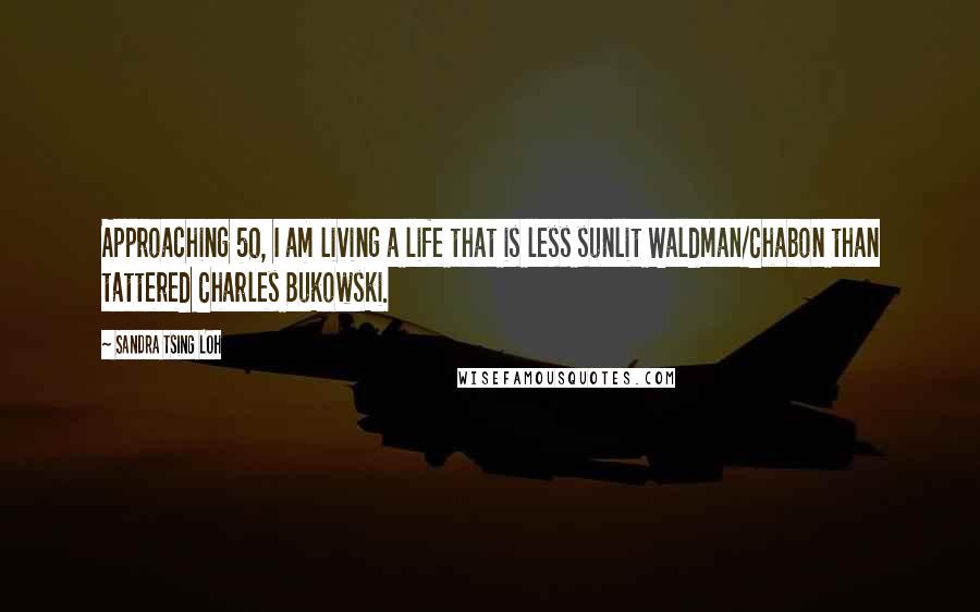 Sandra Tsing Loh Quotes: Approaching 50, I am living a life that is less sunlit Waldman/Chabon than tattered Charles Bukowski.