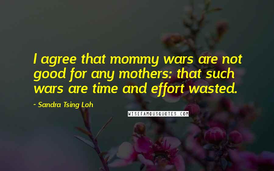 Sandra Tsing Loh Quotes: I agree that mommy wars are not good for any mothers: that such wars are time and effort wasted.