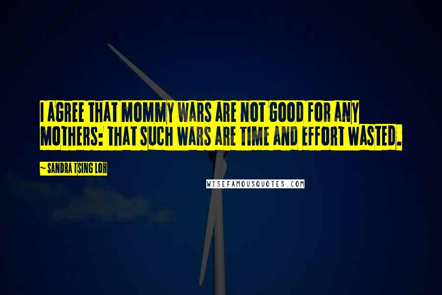 Sandra Tsing Loh Quotes: I agree that mommy wars are not good for any mothers: that such wars are time and effort wasted.