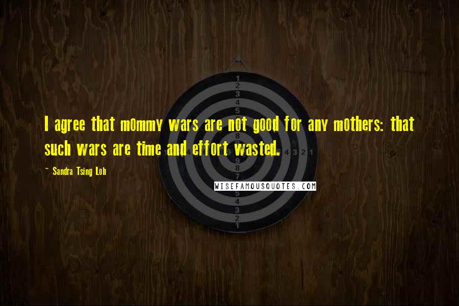 Sandra Tsing Loh Quotes: I agree that mommy wars are not good for any mothers: that such wars are time and effort wasted.