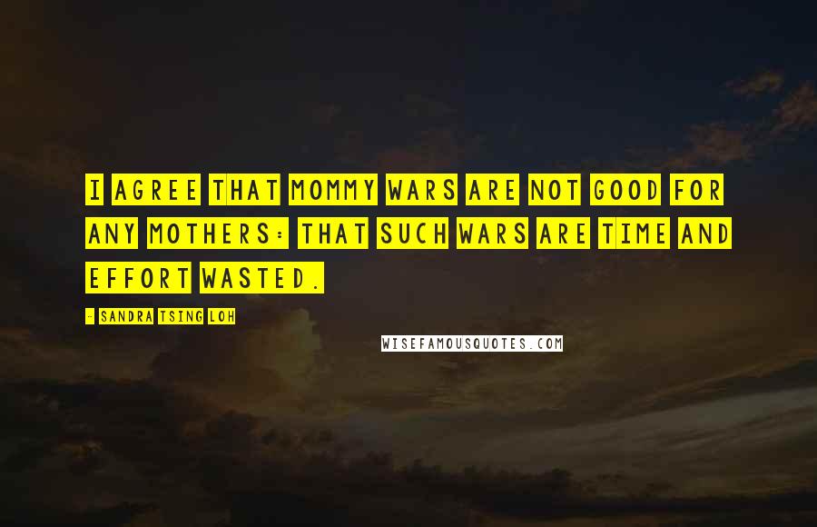 Sandra Tsing Loh Quotes: I agree that mommy wars are not good for any mothers: that such wars are time and effort wasted.