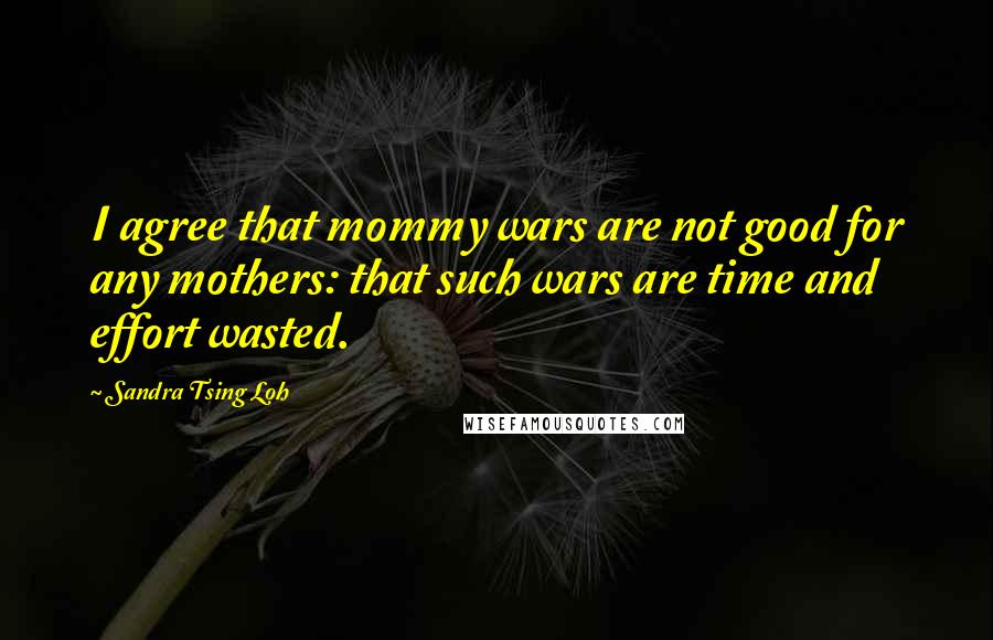 Sandra Tsing Loh Quotes: I agree that mommy wars are not good for any mothers: that such wars are time and effort wasted.