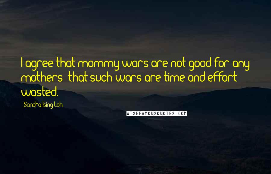 Sandra Tsing Loh Quotes: I agree that mommy wars are not good for any mothers: that such wars are time and effort wasted.