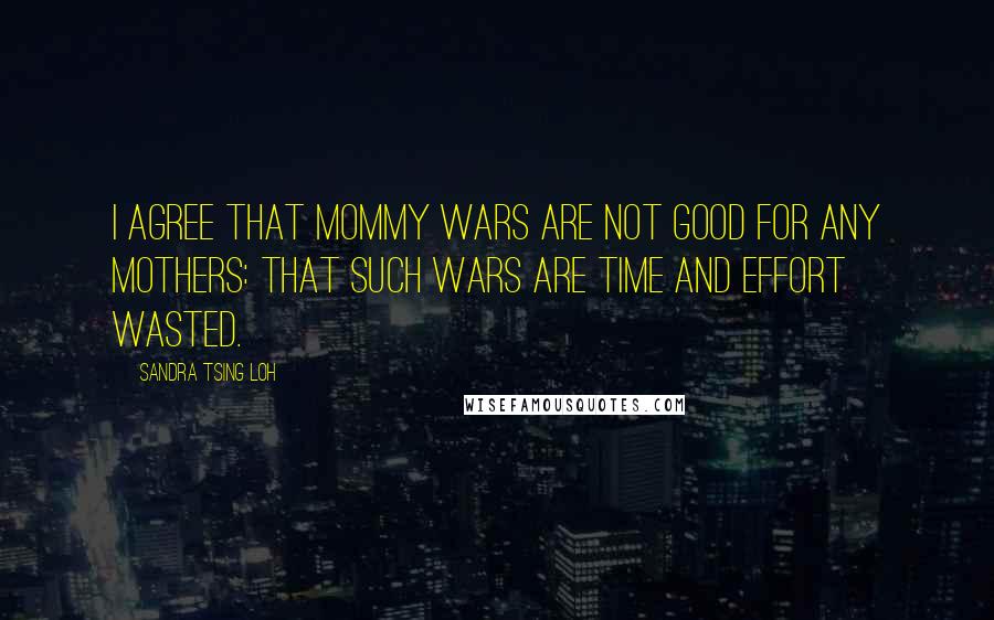 Sandra Tsing Loh Quotes: I agree that mommy wars are not good for any mothers: that such wars are time and effort wasted.