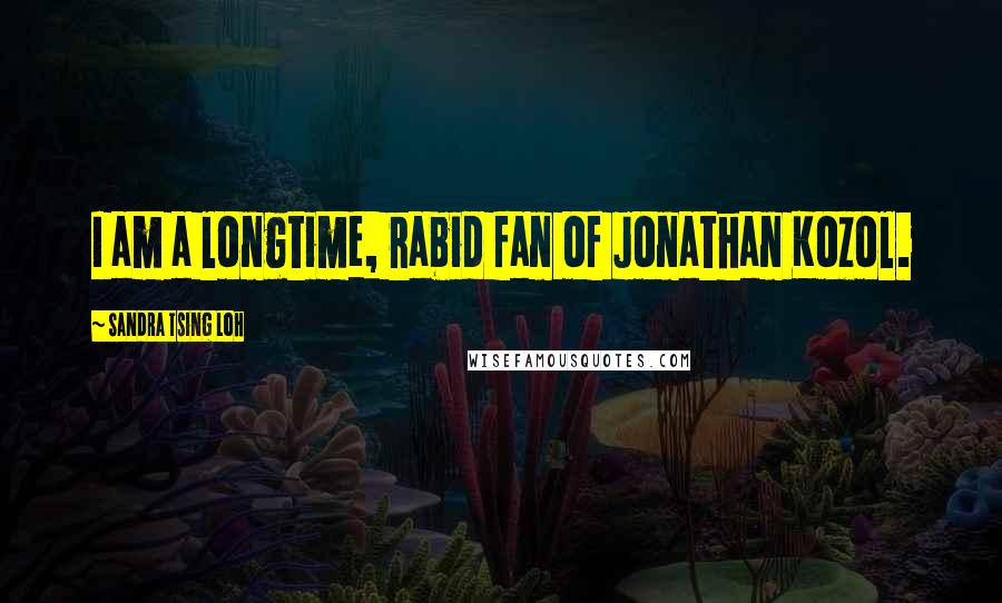 Sandra Tsing Loh Quotes: I am a longtime, rabid fan of Jonathan Kozol.