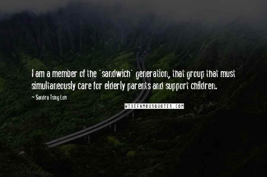 Sandra Tsing Loh Quotes: I am a member of the 'sandwich' generation, that group that must simultaneously care for elderly parents and support children.