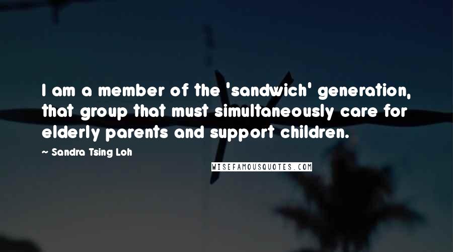 Sandra Tsing Loh Quotes: I am a member of the 'sandwich' generation, that group that must simultaneously care for elderly parents and support children.