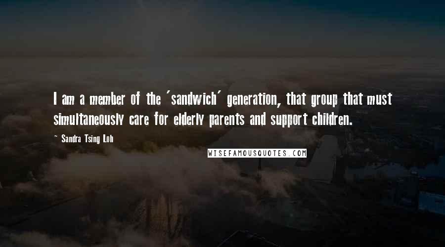 Sandra Tsing Loh Quotes: I am a member of the 'sandwich' generation, that group that must simultaneously care for elderly parents and support children.