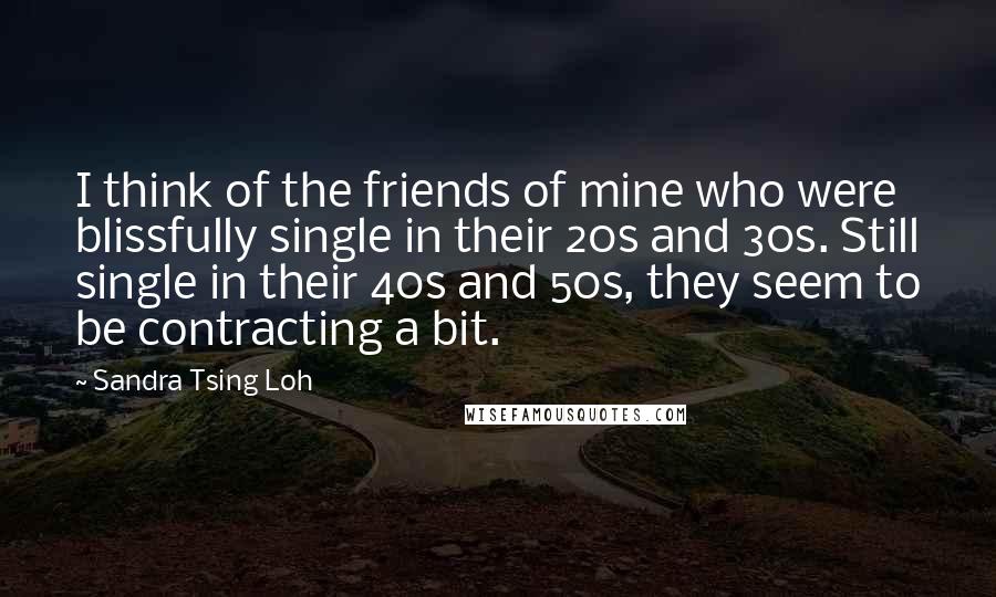 Sandra Tsing Loh Quotes: I think of the friends of mine who were blissfully single in their 20s and 30s. Still single in their 40s and 50s, they seem to be contracting a bit.