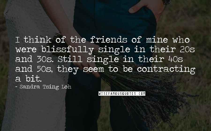 Sandra Tsing Loh Quotes: I think of the friends of mine who were blissfully single in their 20s and 30s. Still single in their 40s and 50s, they seem to be contracting a bit.