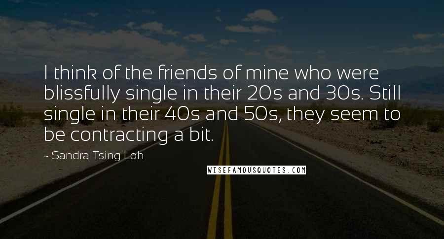 Sandra Tsing Loh Quotes: I think of the friends of mine who were blissfully single in their 20s and 30s. Still single in their 40s and 50s, they seem to be contracting a bit.