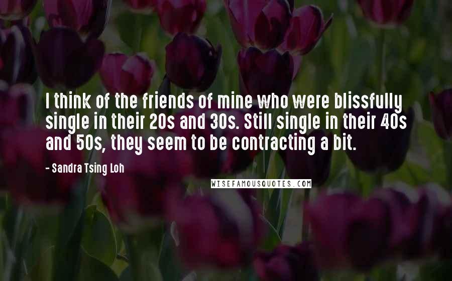 Sandra Tsing Loh Quotes: I think of the friends of mine who were blissfully single in their 20s and 30s. Still single in their 40s and 50s, they seem to be contracting a bit.