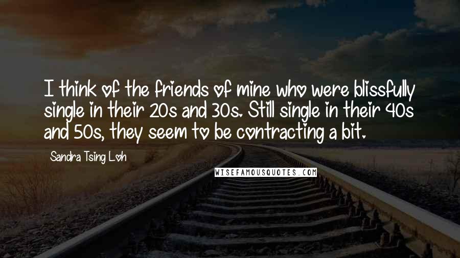 Sandra Tsing Loh Quotes: I think of the friends of mine who were blissfully single in their 20s and 30s. Still single in their 40s and 50s, they seem to be contracting a bit.