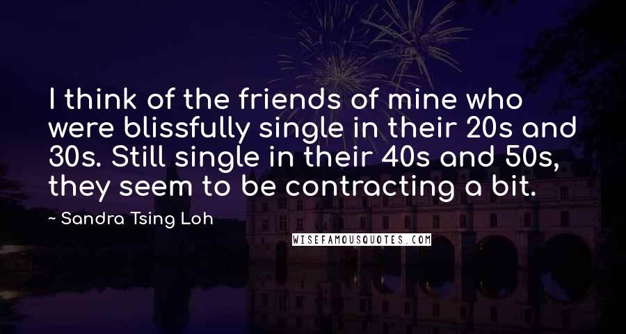 Sandra Tsing Loh Quotes: I think of the friends of mine who were blissfully single in their 20s and 30s. Still single in their 40s and 50s, they seem to be contracting a bit.