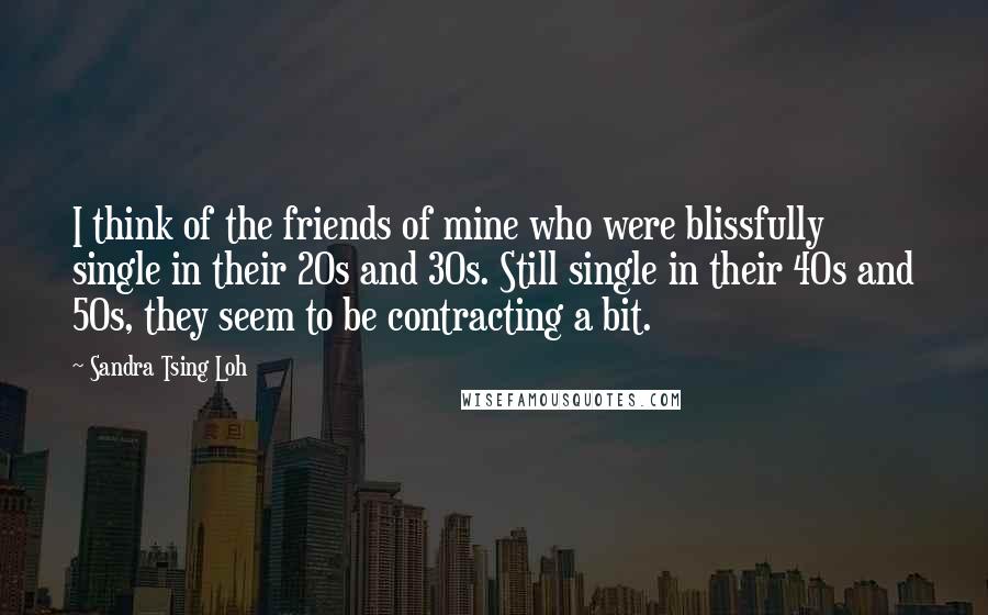 Sandra Tsing Loh Quotes: I think of the friends of mine who were blissfully single in their 20s and 30s. Still single in their 40s and 50s, they seem to be contracting a bit.