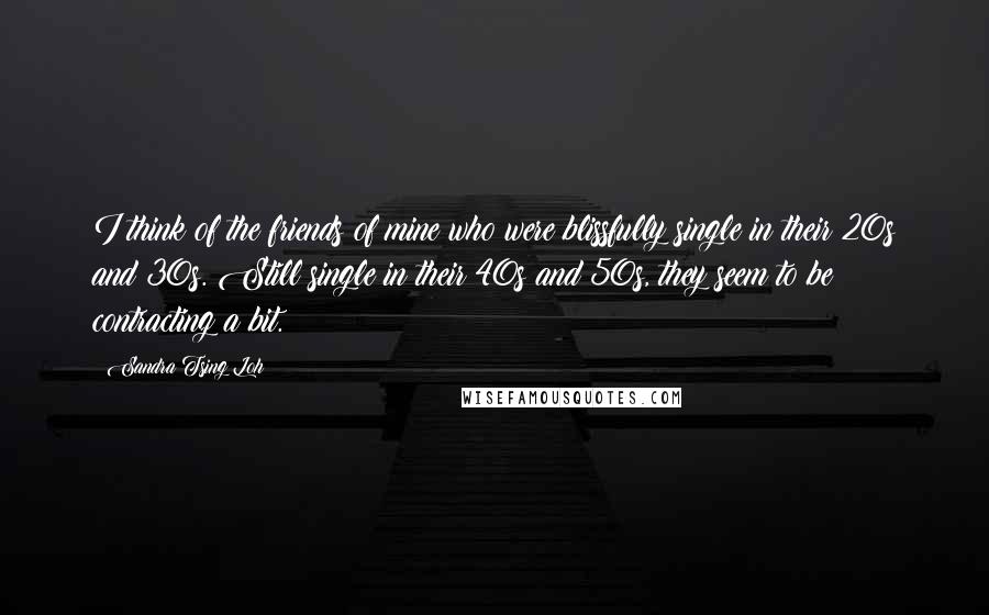 Sandra Tsing Loh Quotes: I think of the friends of mine who were blissfully single in their 20s and 30s. Still single in their 40s and 50s, they seem to be contracting a bit.