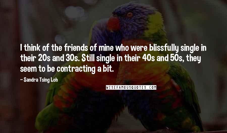 Sandra Tsing Loh Quotes: I think of the friends of mine who were blissfully single in their 20s and 30s. Still single in their 40s and 50s, they seem to be contracting a bit.