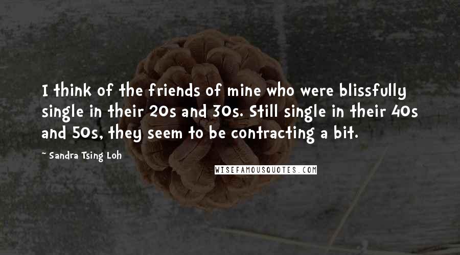 Sandra Tsing Loh Quotes: I think of the friends of mine who were blissfully single in their 20s and 30s. Still single in their 40s and 50s, they seem to be contracting a bit.