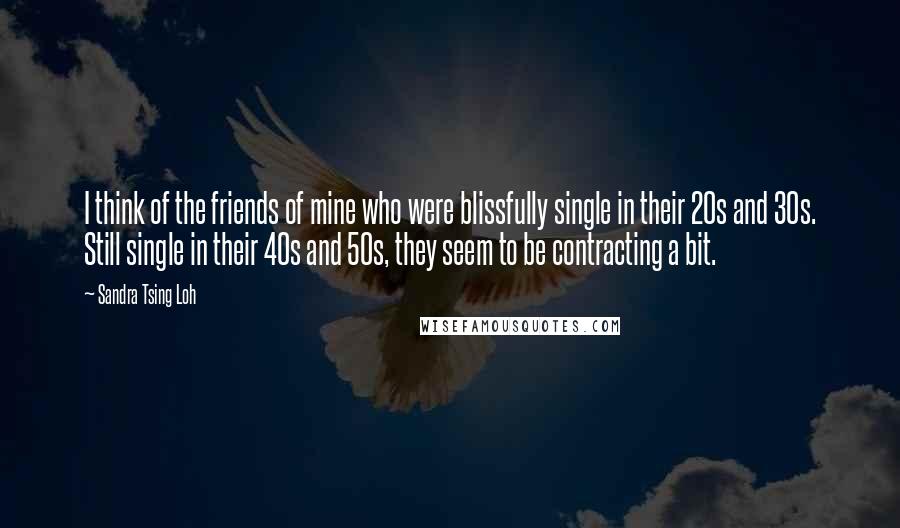 Sandra Tsing Loh Quotes: I think of the friends of mine who were blissfully single in their 20s and 30s. Still single in their 40s and 50s, they seem to be contracting a bit.