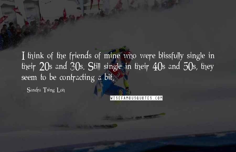 Sandra Tsing Loh Quotes: I think of the friends of mine who were blissfully single in their 20s and 30s. Still single in their 40s and 50s, they seem to be contracting a bit.