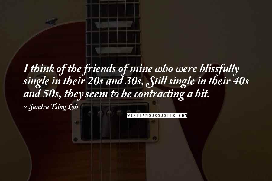 Sandra Tsing Loh Quotes: I think of the friends of mine who were blissfully single in their 20s and 30s. Still single in their 40s and 50s, they seem to be contracting a bit.