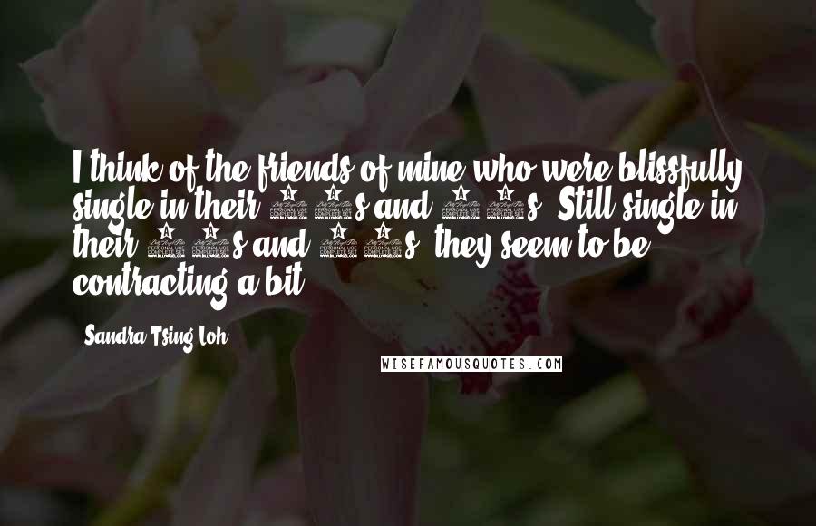 Sandra Tsing Loh Quotes: I think of the friends of mine who were blissfully single in their 20s and 30s. Still single in their 40s and 50s, they seem to be contracting a bit.