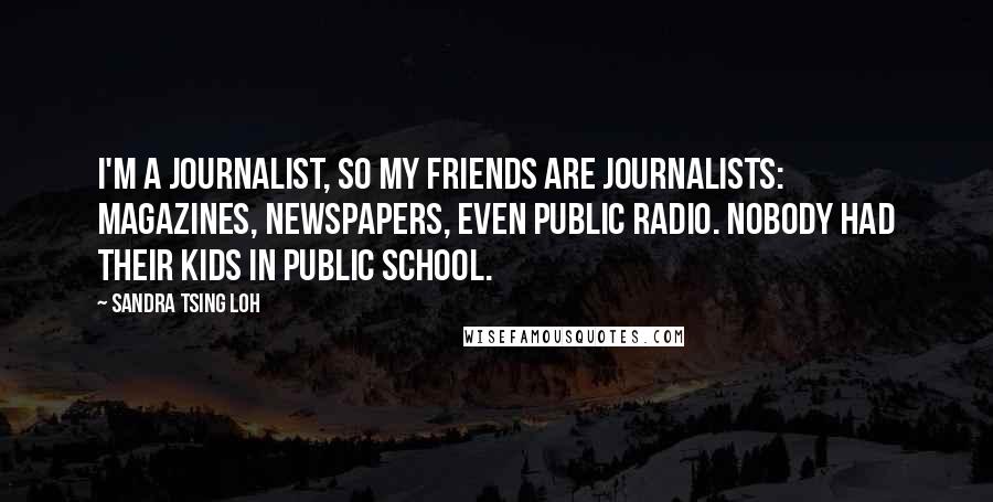 Sandra Tsing Loh Quotes: I'm a journalist, so my friends are journalists: magazines, newspapers, even public radio. Nobody had their kids in public school.