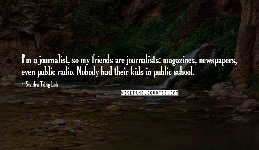 Sandra Tsing Loh Quotes: I'm a journalist, so my friends are journalists: magazines, newspapers, even public radio. Nobody had their kids in public school.