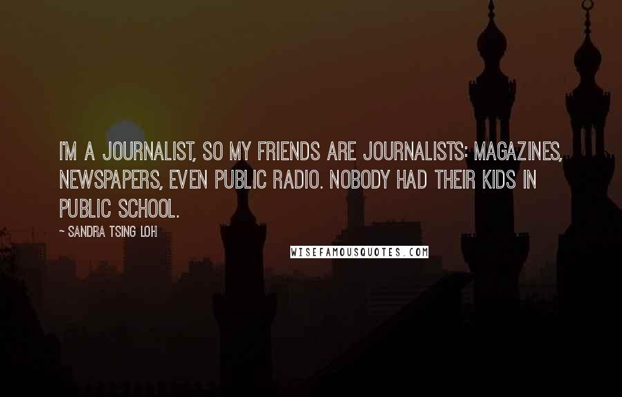 Sandra Tsing Loh Quotes: I'm a journalist, so my friends are journalists: magazines, newspapers, even public radio. Nobody had their kids in public school.