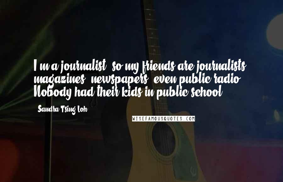 Sandra Tsing Loh Quotes: I'm a journalist, so my friends are journalists: magazines, newspapers, even public radio. Nobody had their kids in public school.