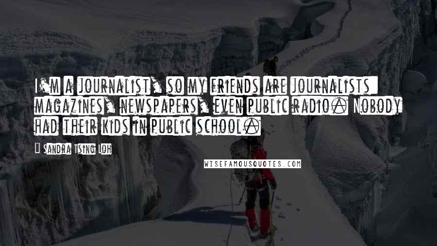 Sandra Tsing Loh Quotes: I'm a journalist, so my friends are journalists: magazines, newspapers, even public radio. Nobody had their kids in public school.