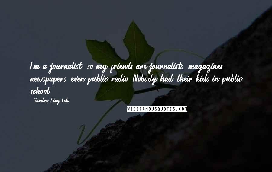 Sandra Tsing Loh Quotes: I'm a journalist, so my friends are journalists: magazines, newspapers, even public radio. Nobody had their kids in public school.