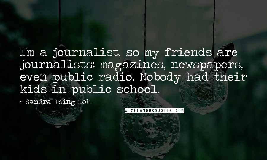 Sandra Tsing Loh Quotes: I'm a journalist, so my friends are journalists: magazines, newspapers, even public radio. Nobody had their kids in public school.