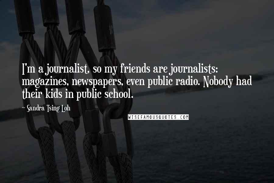 Sandra Tsing Loh Quotes: I'm a journalist, so my friends are journalists: magazines, newspapers, even public radio. Nobody had their kids in public school.