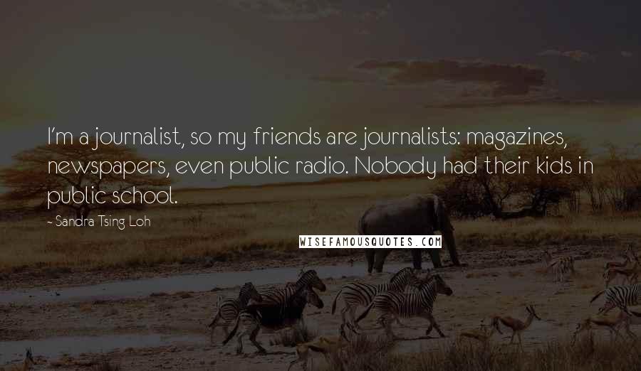 Sandra Tsing Loh Quotes: I'm a journalist, so my friends are journalists: magazines, newspapers, even public radio. Nobody had their kids in public school.