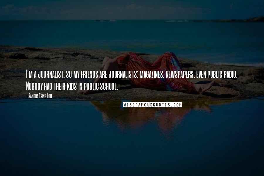 Sandra Tsing Loh Quotes: I'm a journalist, so my friends are journalists: magazines, newspapers, even public radio. Nobody had their kids in public school.