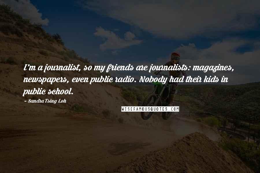 Sandra Tsing Loh Quotes: I'm a journalist, so my friends are journalists: magazines, newspapers, even public radio. Nobody had their kids in public school.