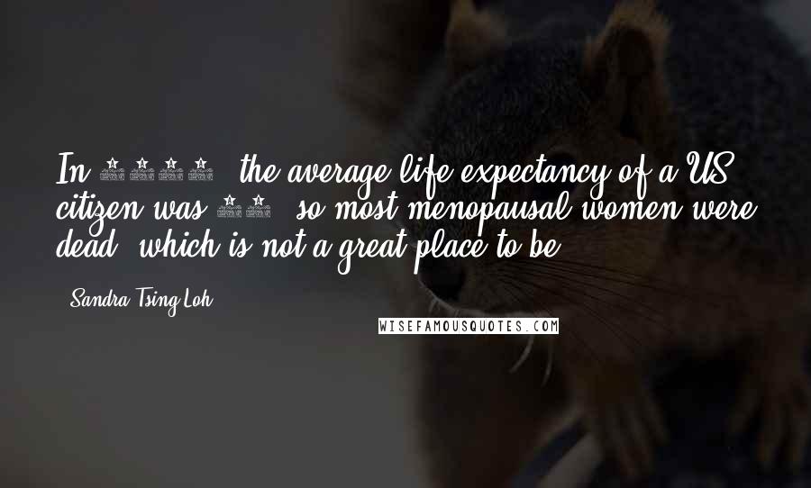 Sandra Tsing Loh Quotes: In 1900, the average life expectancy of a US citizen was 48, so most menopausal women were dead, which is not a great place to be.