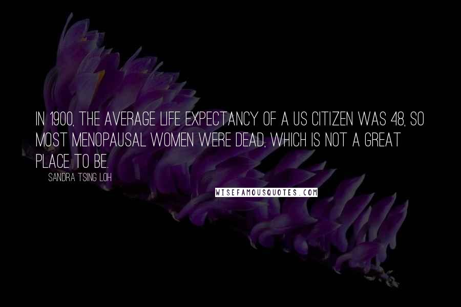 Sandra Tsing Loh Quotes: In 1900, the average life expectancy of a US citizen was 48, so most menopausal women were dead, which is not a great place to be.
