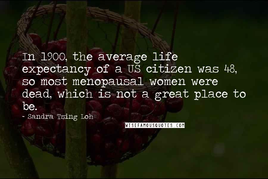 Sandra Tsing Loh Quotes: In 1900, the average life expectancy of a US citizen was 48, so most menopausal women were dead, which is not a great place to be.